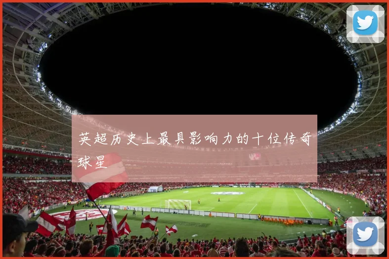 英超历史上最具影响力的十位传奇球星
