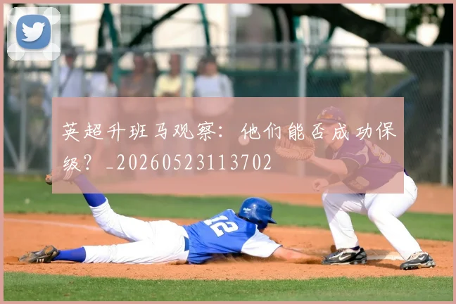 英超升班马观察：他们能否成功保级？_20260523113702
