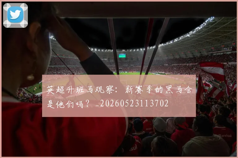 英超升班马观察：新赛季的黑马会是他们吗？_20260523113702